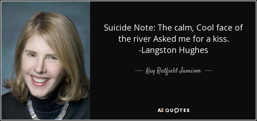 Suicide Note: The calm, Cool face of the river Asked me for a kiss. -Langston Hughes - Kay Redfield Jamison