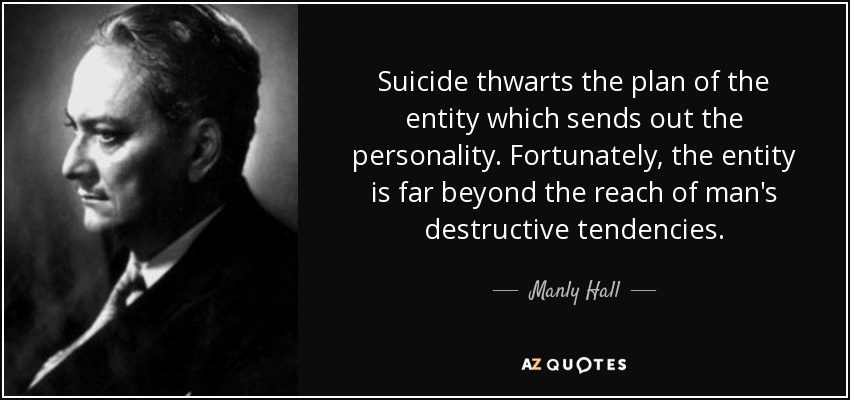 Suicide thwarts the plan of the entity which sends out the personality. Fortunately, the entity is far beyond the reach of man's destructive tendencies. - Manly Hall
