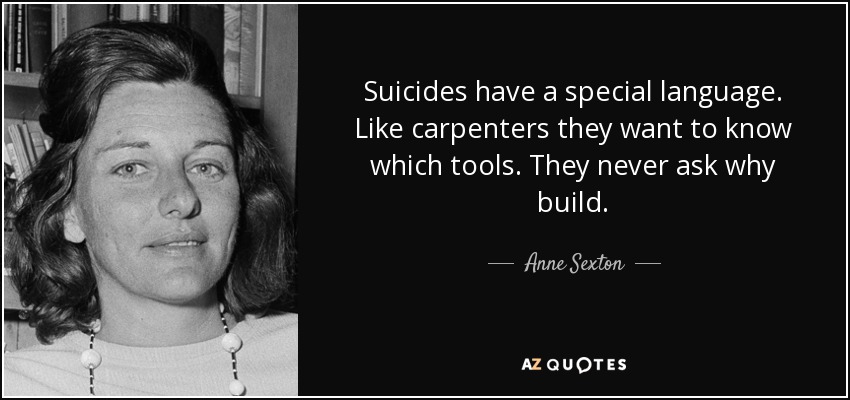 Suicides have a special language. Like carpenters they want to know which tools. They never ask why build. - Anne Sexton