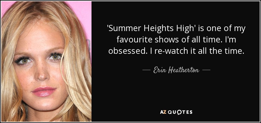 'Summer Heights High' is one of my favourite shows of all time. I'm obsessed. I re-watch it all the time. - Erin Heatherton