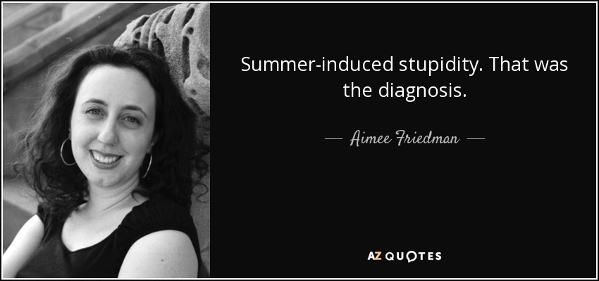 Summer-induced stupidity. That was the diagnosis. - Aimee Friedman