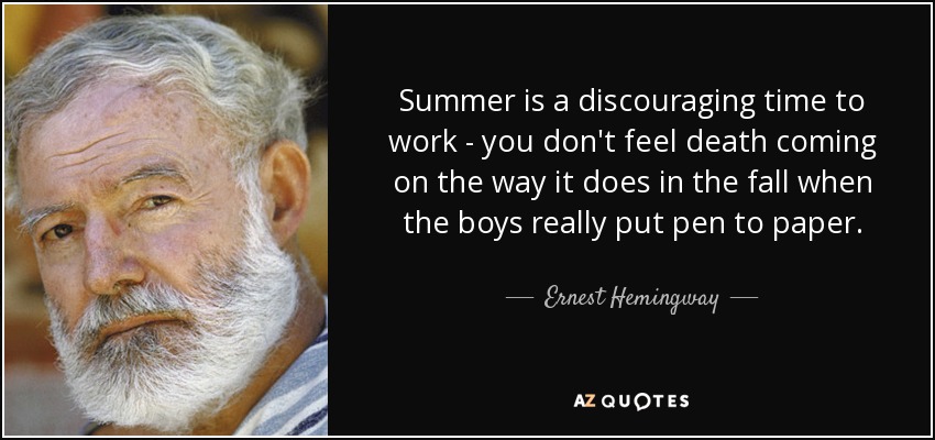 Summer is a discouraging time to work - you don't feel death coming on the way it does in the fall when the boys really put pen to paper. - Ernest Hemingway