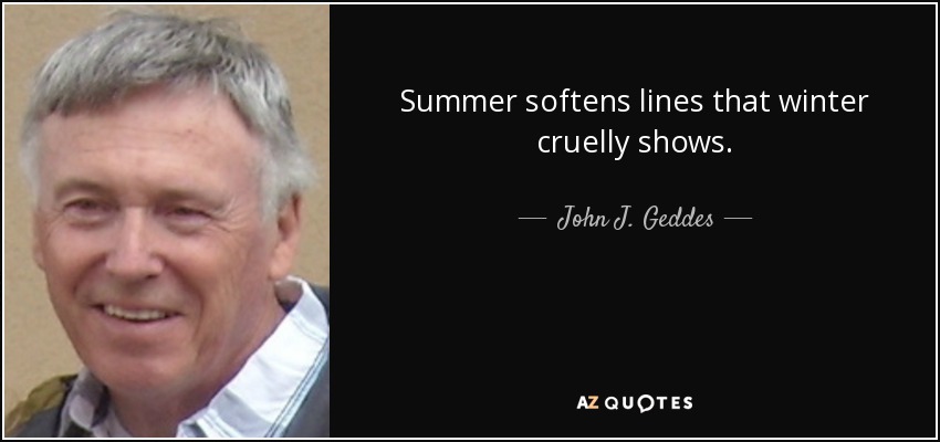 Summer softens lines that winter cruelly shows. - John J. Geddes