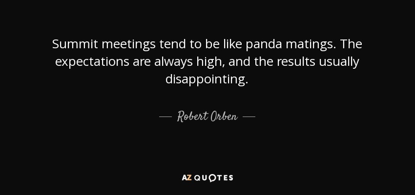 Summit meetings tend to be like panda matings. The expectations are always high, and the results usually disappointing. - Robert Orben