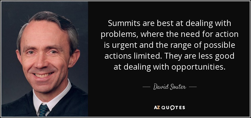 Summits are best at dealing with problems, where the need for action is urgent and the range of possible actions limited. They are less good at dealing with opportunities. - David Souter