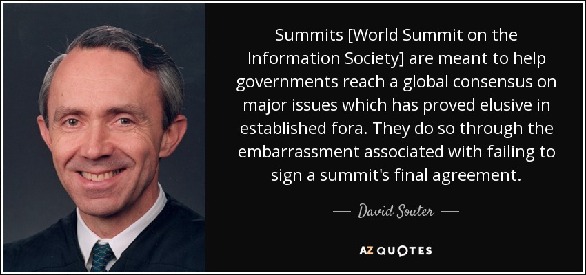 Summits [World Summit on the Information Society] are meant to help governments reach a global consensus on major issues which has proved elusive in established fora. They do so through the embarrassment associated with failing to sign a summit's final agreement. - David Souter