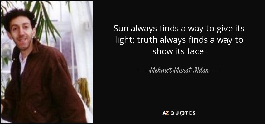 Sun always finds a way to give its light; truth always finds a way to show its face! - Mehmet Murat Ildan
