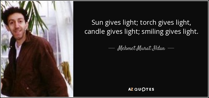 Sun gives light; torch gives light, candle gives light; smiling gives light. - Mehmet Murat Ildan
