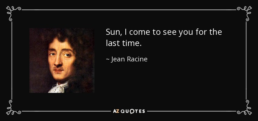 Sun, I come to see you for the last time. - Jean Racine