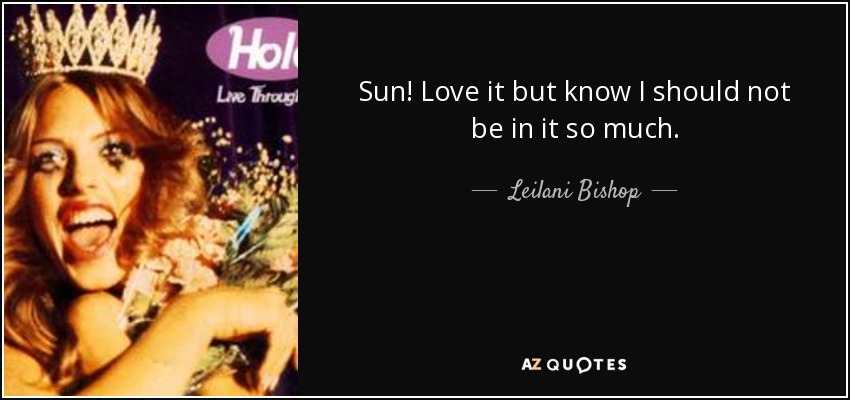 Sun! Love it but know I should not be in it so much. - Leilani Bishop