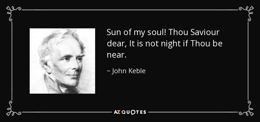 Sun of my soul! Thou Saviour dear, It is not night if Thou be near. - John Keble