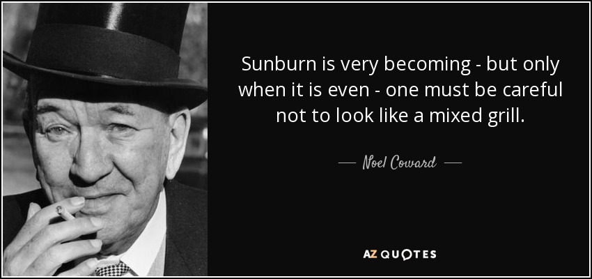 Sunburn is very becoming - but only when it is even - one must be careful not to look like a mixed grill. - Noel Coward
