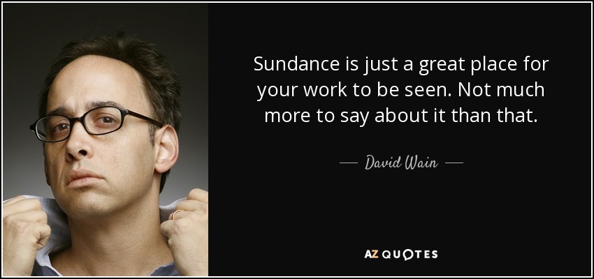 Sundance is just a great place for your work to be seen. Not much more to say about it than that. - David Wain