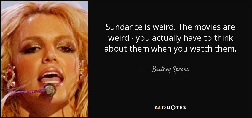 Sundance is weird. The movies are weird - you actually have to think about them when you watch them. - Britney Spears