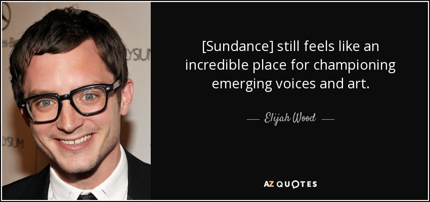 [Sundance] still feels like an incredible place for championing emerging voices and art. - Elijah Wood