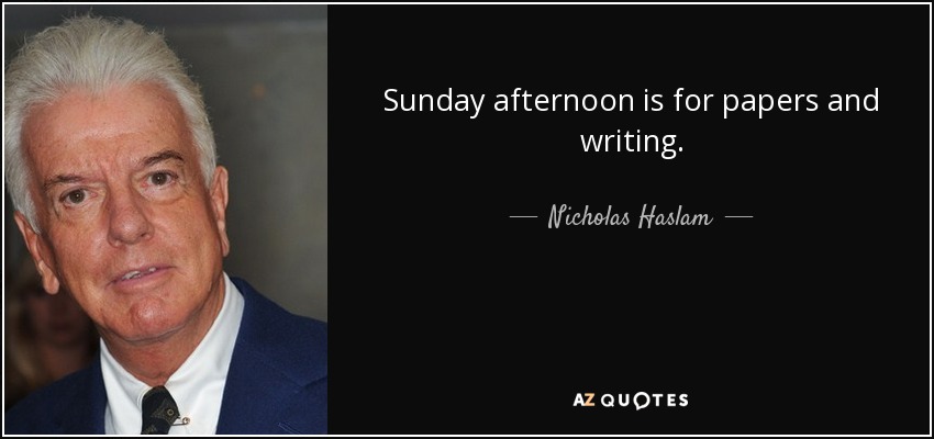 Sunday afternoon is for papers and writing. - Nicholas Haslam