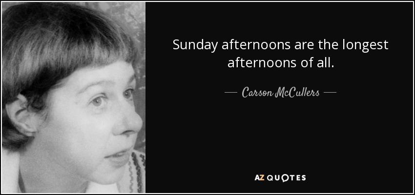 Sunday afternoons are the longest afternoons of all. - Carson McCullers