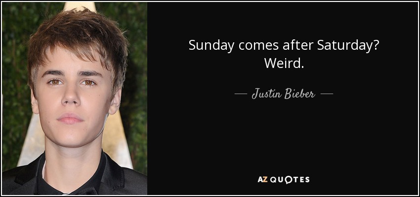 Sunday comes after Saturday? Weird. - Justin Bieber
