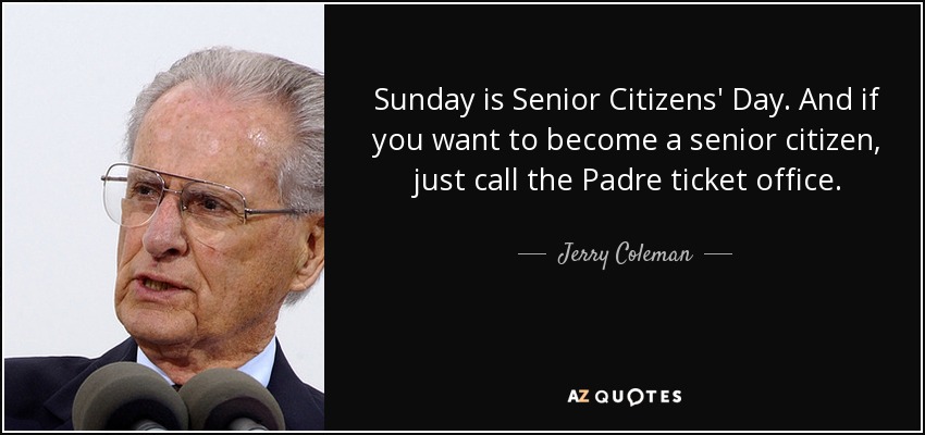 Sunday is Senior Citizens' Day. And if you want to become a senior citizen, just call the Padre ticket office. - Jerry Coleman