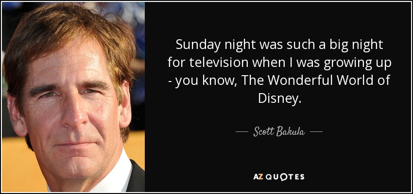 Sunday night was such a big night for television when I was growing up - you know, The Wonderful World of Disney. - Scott Bakula