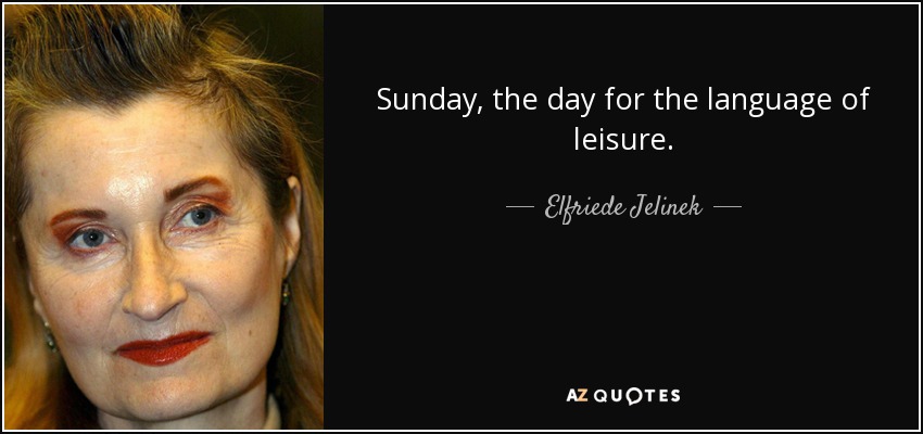 Sunday, the day for the language of leisure. - Elfriede Jelinek