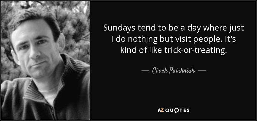 Sundays tend to be a day where just I do nothing but visit people. It's kind of like trick-or-treating. - Chuck Palahniuk