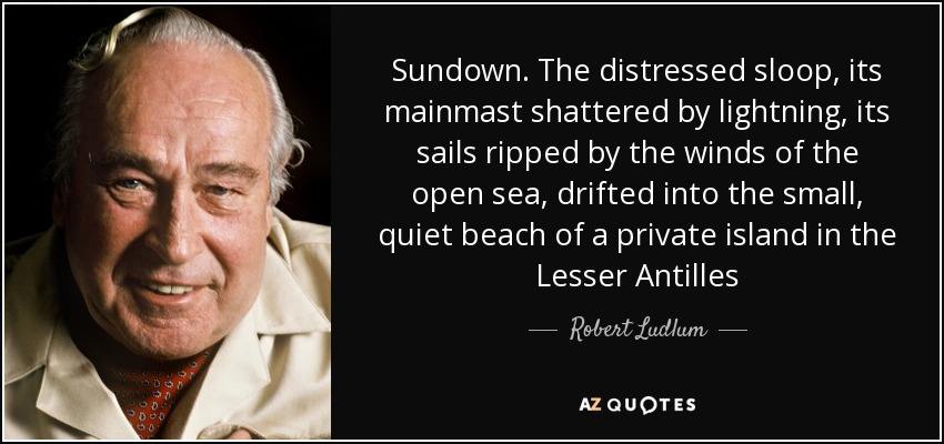 Sundown. The distressed sloop, its mainmast shattered by lightning, its sails ripped by the winds of the open sea, drifted into the small, quiet beach of a private island in the Lesser Antilles - Robert Ludlum