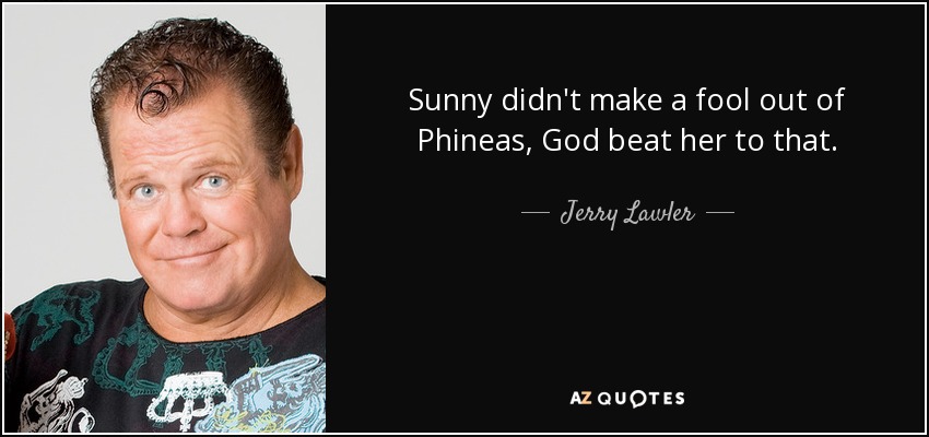 Sunny didn't make a fool out of Phineas, God beat her to that. - Jerry Lawler