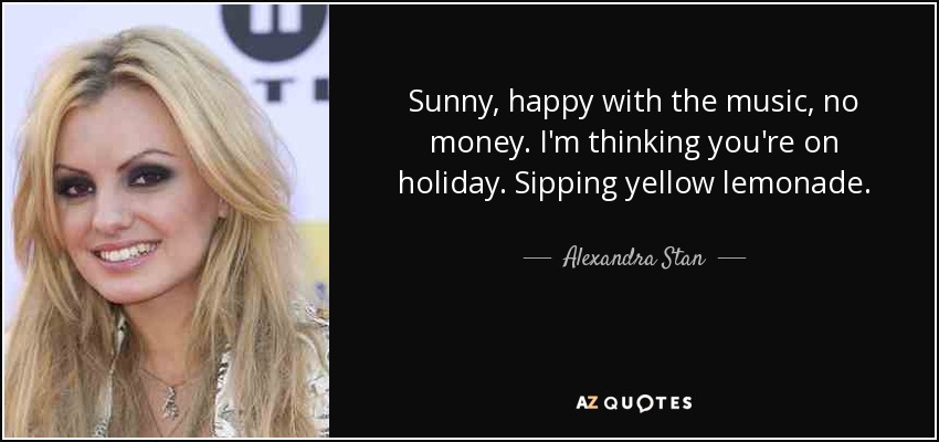Sunny, happy with the music, no money. I'm thinking you're on holiday. Sipping yellow lemonade. - Alexandra Stan