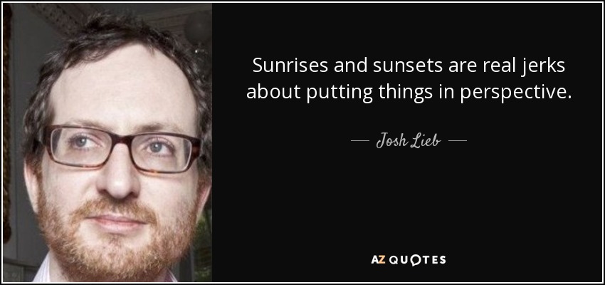 Sunrises and sunsets are real jerks about putting things in perspective. - Josh Lieb
