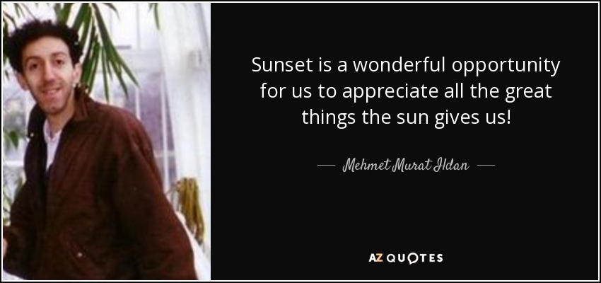 Sunset is a wonderful opportunity for us to appreciate all the great things the sun gives us! - Mehmet Murat Ildan