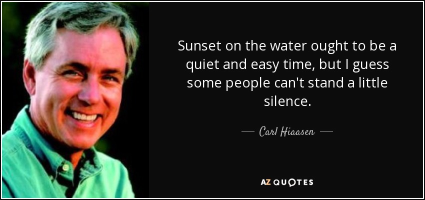Sunset on the water ought to be a quiet and easy time, but I guess some people can't stand a little silence. - Carl Hiaasen