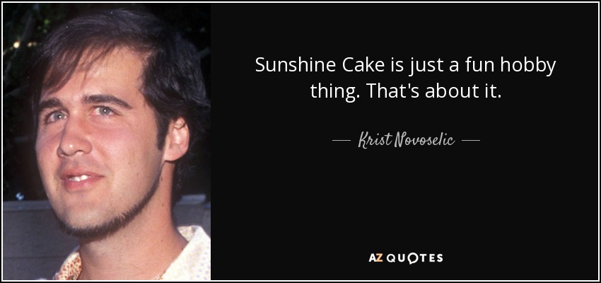 Sunshine Cake is just a fun hobby thing. That's about it. - Krist Novoselic