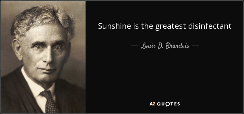 Sunshine is the greatest disinfectant - Louis D. Brandeis