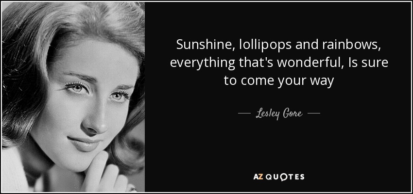 Sunshine, lollipops and rainbows, everything that's wonderful, Is sure to come your way - Lesley Gore