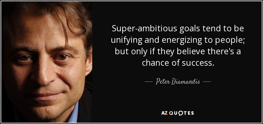 Super-ambitious goals tend to be unifying and energizing to people; but only if they believe there's a chance of success. - Peter Diamandis