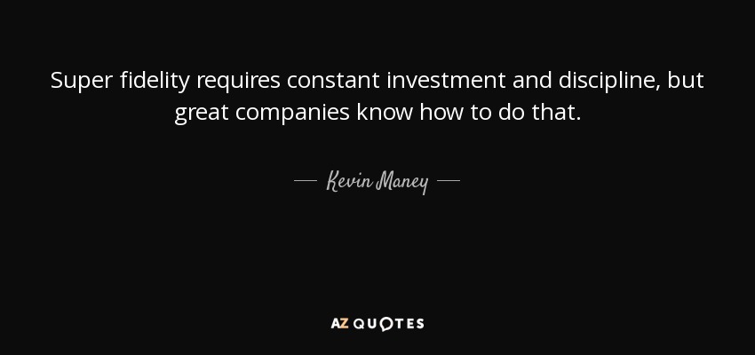 Super fidelity requires constant investment and discipline, but great companies know how to do that. - Kevin Maney