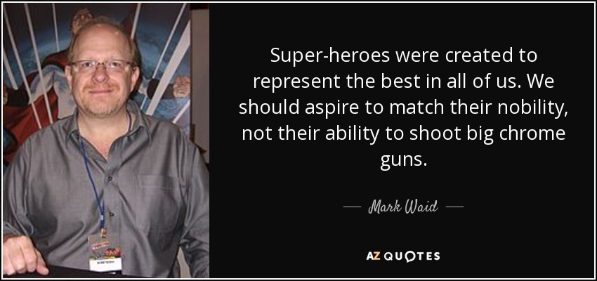 Super-heroes were created to represent the best in all of us. We should aspire to match their nobility, not their ability to shoot big chrome guns. - Mark Waid