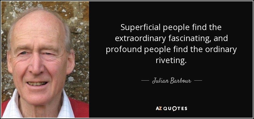 Superficial people find the extraordinary fascinating, and profound people find the ordinary riveting. - Julian Barbour