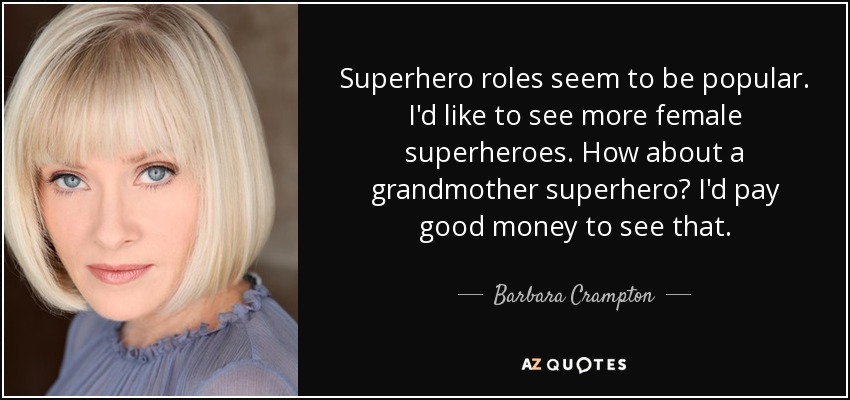 Superhero roles seem to be popular. I'd like to see more female superheroes. How about a grandmother superhero? I'd pay good money to see that. - Barbara Crampton