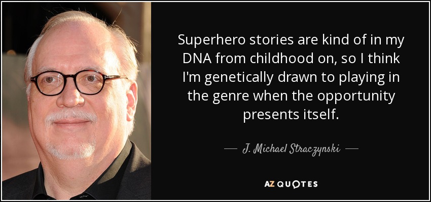 Superhero stories are kind of in my DNA from childhood on, so I think I'm genetically drawn to playing in the genre when the opportunity presents itself. - J. Michael Straczynski
