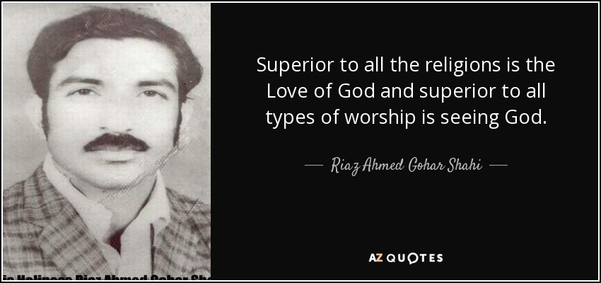 Superior to all the religions is the Love of God and superior to all types of worship is seeing God. - Riaz Ahmed Gohar Shahi