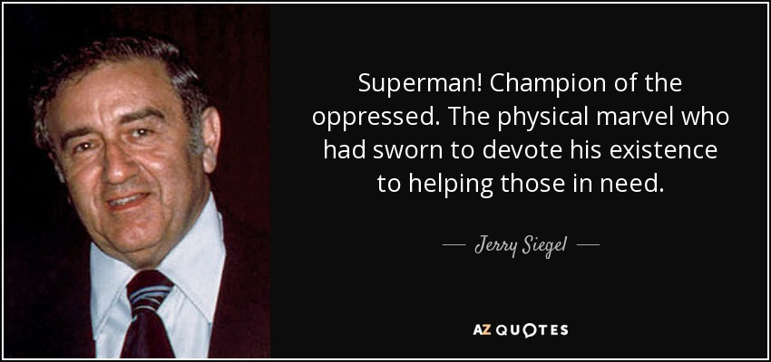 Superman! Champion of the oppressed. The physical marvel who had sworn to devote his existence to helping those in need. - Jerry Siegel