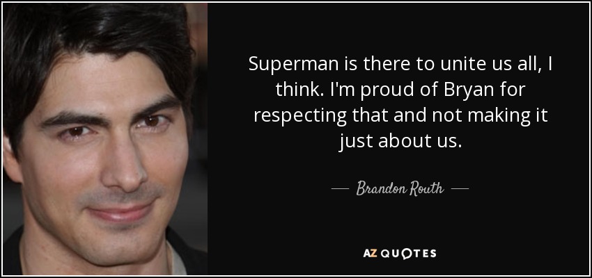 Superman is there to unite us all, I think. I'm proud of Bryan for respecting that and not making it just about us. - Brandon Routh