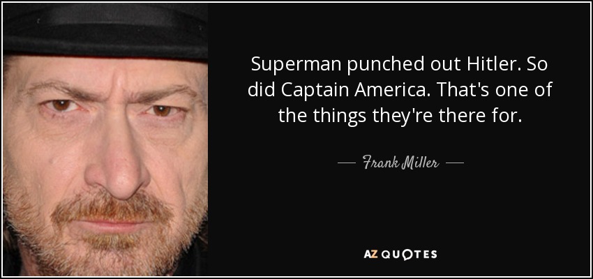 Superman punched out Hitler. So did Captain America. That's one of the things they're there for. - Frank Miller