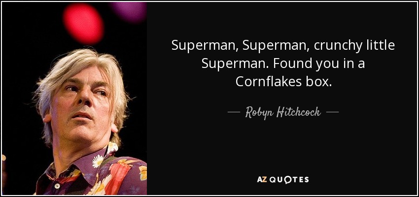 Superman, Superman, crunchy little Superman. Found you in a Cornflakes box. - Robyn Hitchcock