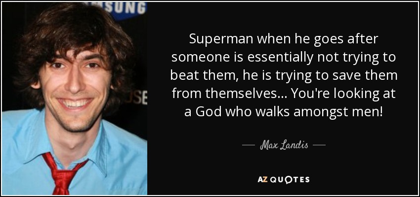 Superman when he goes after someone is essentially not trying to beat them, he is trying to save them from themselves... You're looking at a God who walks amongst men! - Max Landis