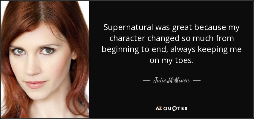 Supernatural was great because my character changed so much from beginning to end, always keeping me on my toes. - Julie McNiven