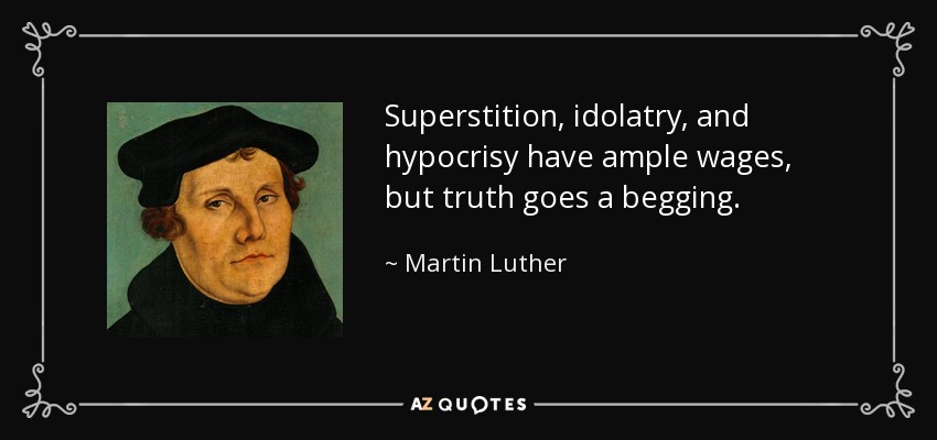 Superstition, idolatry, and hypocrisy have ample wages, but truth goes a begging. - Martin Luther