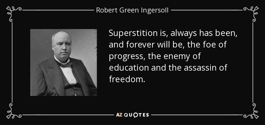 Superstition is, always has been, and forever will be, the foe of progress, the enemy of education and the assassin of freedom. - Robert Green Ingersoll